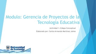 Modulo: Gerencia de Proyectos de la
Tecnología Educativa
Actividad 1.2 Mapa Conceptual
Elaborado por: Carlos Armando Martínez Jaime
 