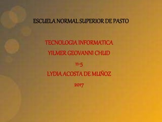 ESCUELANORMAL SUPERIOR DE PASTO
TECNOLOGIAINFORMATICA
YILMER GEOVANNI CHUD
11-5
LYDIAACOSTADE MUÑOZ
2017
 