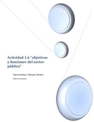 Fátima Aránzazu Villanueva Ramírez
Análisiseconómico
Actividad 1.6 “objetivos
y funciones del sector
público”
 