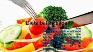 Dieta balanceada
Se conoce como dieta
balanceada o dieta equilibrada
aquella alimentación que
aporta todos los nutrientes
adecuados para el correcto y
saludable funcionamiento de
nuestro cuerpo, en su
proporción correcta.
 