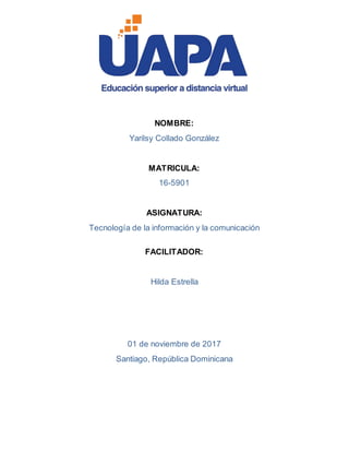 NOMBRE:
Yarilsy Collado González
MATRICULA:
16-5901
ASIGNATURA:
Tecnología de la información y la comunicación
FACILITADOR:
Hilda Estrella
01 de noviembre de 2017
Santiago, República Dominicana
 