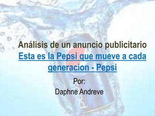 Análisis de un anuncio publicitario
Esta es la Pepsi que mueve a cada
generacion - Pepsi
Por:
Daphne Andreve
 