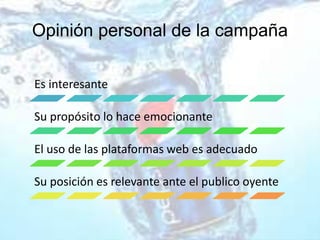 Opinión personal de la campaña
Es interesante
Su propósito lo hace emocionante
El uso de las plataformas web es adecuado
Su posición es relevante ante el publico oyente
 