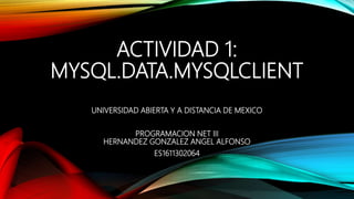 ACTIVIDAD 1:
MYSQL.DATA.MYSQLCLIENT
UNIVERSIDAD ABIERTA Y A DISTANCIA DE MEXICO
PROGRAMACION NET III
HERNANDEZ GONZALEZ ANGEL ALFONSO
ES1611302064
 