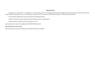 BIBLIOGRAFÍA
Cassanelli, A. N., Guarino, M. C. G., & Sánchez, G. F. (2014). Proyectos De I+ D, Caracterización Del Tipo De Investigación Y El Rol De Gerente De Proyectos. Iberoamerican
Journal of Project Management, 5(2), 01-16. Recuperado de: Proyectos de I+D, Caracterización del Tipo de Investigación y el Rol de Gerente de Proyectos.
Libro Electrónico Multimedial: Gerencia de Proyectos de Tecnología Educativa.
UNESCO. Herramientas para la Gestión de Proyectos Educativos con TIC. Recuperado de:
Herramientas para la Gestión de Proyectos Educativos con TIC.
http://aulavirtual.eew.cvudes.edu.co/publico/lems/L.000.001.MG/librov2.html
http://aulavirtual.eew.cvudes.edu.co/
http://aulavirtual.eew.cvudes.edu.co/publico/lems/L.000.001.MG/capitulo_LEM.html
 