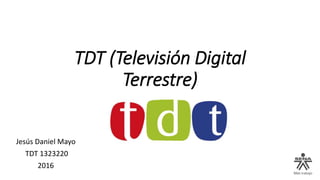 TDT (Televisión Digital
Terrestre)
Jesús Daniel Mayo
TDT 1323220
2016
 