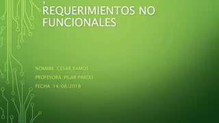 ,
REQUERIMIENTOS NO
FUNCIONALES
NOMBRE :CESAR RAMOS
PROFESORA :PILAR PARDO
FECHA :14/08/2018
 