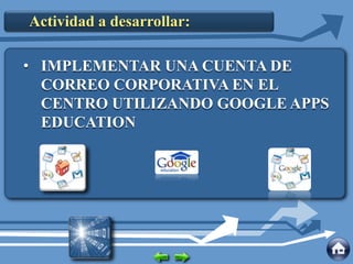 Actividad a desarrollar:
• IMPLEMENTAR UNA CUENTA DE
CORREO CORPORATIVA EN EL
CENTRO UTILIZANDO GOOGLE APPS
EDUCATION
