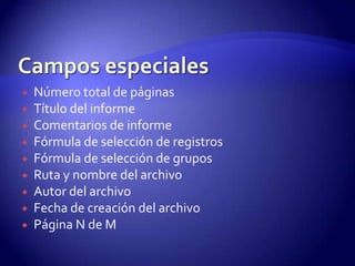    Número total de páginas
   Título del informe
   Comentarios de informe
   Fórmula de selección de registros
   Fórmula de selección de grupos
   Ruta y nombre del archivo
   Autor del archivo
   Fecha de creación del archivo
   Página N de M
 