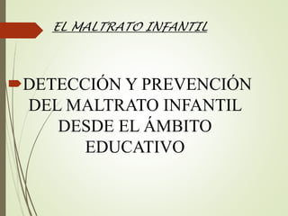 DETECCIÓN Y PREVENCIÓN
DEL MALTRATO INFANTIL
DESDE EL ÁMBITO
EDUCATIVO
EL MALTRATO INFANTIL
 