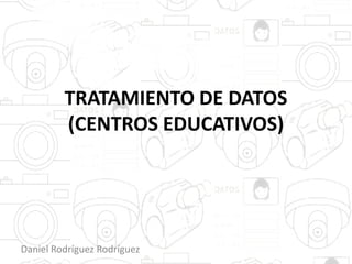 TRATAMIENTO DE DATOS
(CENTROS EDUCATIVOS)
Daniel Rodríguez Rodríguez
 