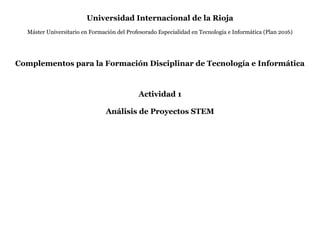 Universidad Internacional de la Rioja
Máster Universitario en Formación del Profesorado Especialidad en Tecnología e Informática (Plan 2016)
Complementos para la Formación Disciplinar de Tecnología e Informática
Actividad 1
Análisis de Proyectos STEM
 
