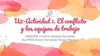 U2-Actividad 1. El conflicto
y los equipos de trabajo
ASESORA: Cristina Vázquez González
ALUMNA: Karen Fernanda Anaya Herrera
 