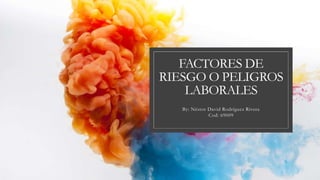 FACTORES DE
RIESGO O PELIGROS
LABORALES
By: Néstor David Rodríguez Rivera
Cod: 69009
 