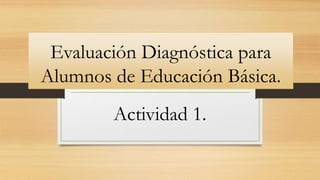 Evaluación Diagnóstica para
Alumnos de Educación Básica.
Actividad 1.
 