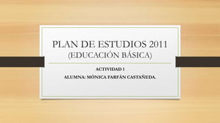 PLAN DE ESTUDIOS 2011
(EDUCACIÓN BÁSICA)
ACTIVIDAD 1
ALUMNA: MÓNICA FARFÁN CASTAÑEDA.
 