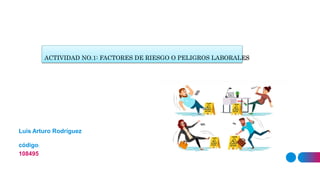 Luis Arturo Rodríguez
código:
108495
ACTIVIDAD NO.1: FACTORES DE RIESGO O PELIGROS LABORALES
 