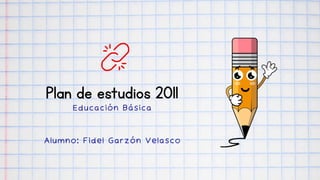Plan de estudios 2011
Educación Básica
Alumno: Fidel Garzón Velasco
 