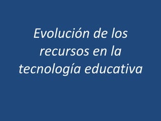 Evolución de los
recursos en la
tecnología educativa
 