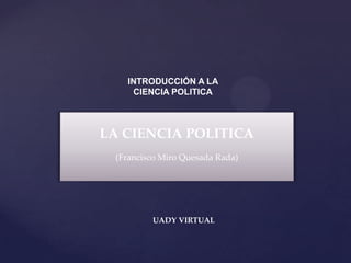 INTRODUCCIÓN A LA
    CIENCIA POLITICA



LA CIENCIA POLITICA
 (Francisco Miro Quesada Rada)




         UADY VIRTUAL
 