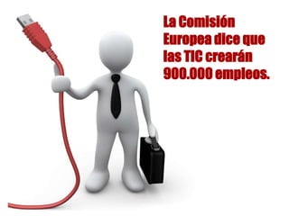 La Comisión
Europea dice que
las TIC crearán
900.000 empleos.
¿
 