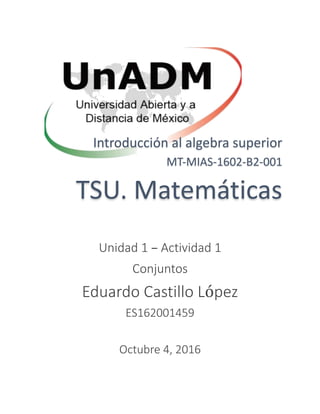 Introducción al algebra superior
MT-MIAS-1602-B2-001
TSU. Matemáticas
Unidad 1 – Actividad 1
Conjuntos
Eduardo Castillo López
ES162001459
Octubre 4, 2016
 