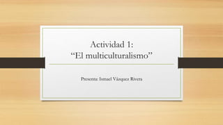 Actividad 1:
“El multiculturalismo”
Presenta: Ismael Vázquez Rivera
 