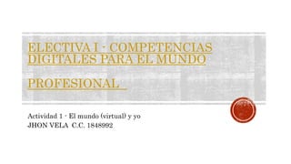 ELECTIVA I - COMPETENCIAS
DIGITALES PARA EL MUNDO
PROFESIONAL
Actividad 1 - El mundo (virtual) y yo
JHON VELA C.C. 1848992
 