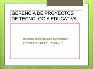 GERENCIA DE PROYECTOS
DE TECNOLOGÍA EDUCATIVA.
UNIVERSIDAD DE SANTANDER - 2013
 
