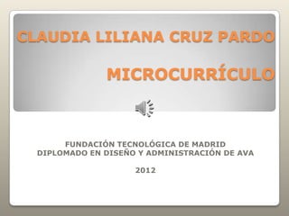 CLAUDIA LILIANA CRUZ PARDO

               MICROCURRÍCULO



       FUNDACIÓN TECNOLÓGICA DE MADRID
  DIPLOMADO EN DISEÑO Y ADMINISTRACIÓN DE AVA

                     2012
 