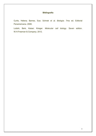 7
Bibliografía
Curtis, Helena; Barnes, Sue; Schnek et al. Biología. 7ma ed. Editorial
Panamericana. 2008.
Lodish, Berk, Kaiser; Krieger. Molecular cell biology. Seven edition.
W.H.Freeman & Company. 2012.
 