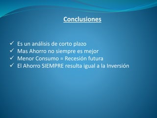 Conclusiones
 Es un análisis de corto plazo
 Mas Ahorro no siempre es mejor
 Menor Consumo = Recesión futura
 El Ahorro SIEMPRE resulta igual a la Inversión
 