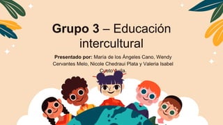 Grupo 3 – Educación
intercultural
Presentado por: María de los Ángeles Cano, Wendy
Cervantes Melo, Nicole Chedraui Plata y Valeria Isabel
Cueto Avila.
 
