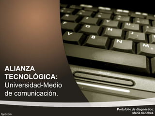 ALIANZA
TECNOLÓGICA:
Universidad-Medio
de comunicación.
Portafolio de diagnóstico:
María Sánchez.
 