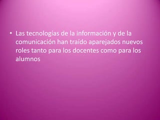 • Las tecnologías de la información y de la
  comunicación han traído aparejados nuevos
  roles tanto para los docentes como para los
  alumnos
 