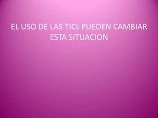 EL USO DE LAS TICs PUEDEN CAMBIAR
          ESTA SITUACION
 