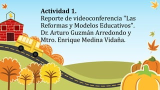 Actividad 1.
Reporte de videoconferencia "Las
Reformas y Modelos Educativos".
Dr. Arturo Guzmán Arredondo y
Mtro. Enrique Medina Vidaña.
 