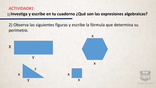 1)
ACTIVIDAD#1:
Investiga y escribe en tu cuaderno ¿Qué son las expresiones algebraicas?
2) Observa las siguientes figuras y escribe la fórmula que determina su
perímetro.
x
X
Y
x
z
x x
y x
 