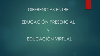DIFERENCIAS ENTRE
EDUCACIÓN PRESENCIAL
Y
EDUCACIÓN VIRTUAL
 