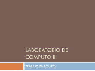 LABORATORIO DE
COMPUTO III
TRABAJO EN EQUIPO.

 
