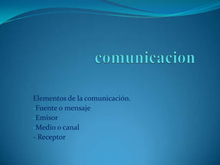 Elementos de la comunicación.
-Fuente o mensaje
-Emisor
-Medio o canal
- Receptor
 