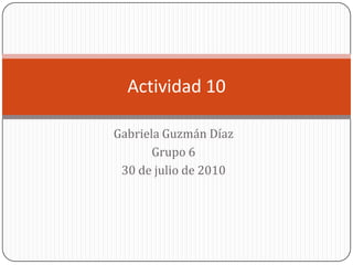 Gabriela Guzmán Díaz Grupo 6 30 de julio de 2010 Actividad 10 