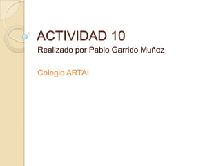 ACTIVIDAD 10
Realizado por Pablo Garrido Muñoz

Colegio ARTAI
 