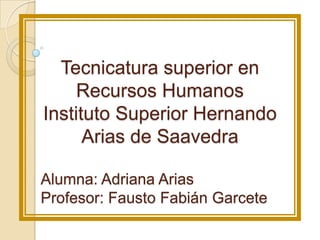 Tecnicatura superior en
Recursos Humanos
Instituto Superior Hernando
Arias de Saavedra
Alumna: Adriana Arias
Profesor: Fausto Fabián Garcete
 