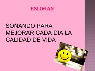 ESLOGAN

SOÑANDO PARA
MEJORAR CADA DIA LA
CALIDAD DE VIDA

 