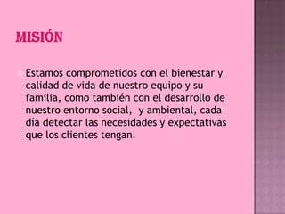  Estamos

comprometidos con el bienestar y
calidad de vida de nuestro equipo y su
familia, como también con el desarrollo de
nuestro entorno social, y ambiental, cada
día detectar las necesidades y expectativas
que los clientes tengan.

 