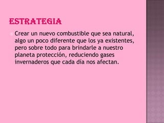  Crear

un nuevo combustible que sea natural,
algo un poco diferente que los ya existentes,
pero sobre todo para brindarle a nuestro
planeta protección, reduciendo gases
invernaderos que cada día nos afectan.

 