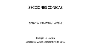 SECCIONES CONICAS
NANCY A. VILLAMIZAR SUAREZ
Colegio La Llanita
Simacota, 22 de septiembre de 2015
 