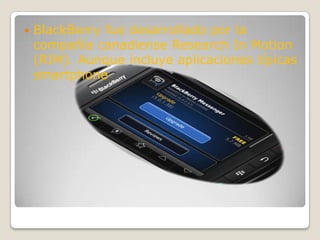    BlackBerry fue desarrollado por la
    compañía canadiense Research In Motion
    (RIM). Aunque incluye aplicaciones típicas
    smartphone
 