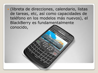    (libreta de direcciones, calendario, listas
    de tareas, etc, así como capacidades de
    teléfono en los modelos más nuevos), el
    BlackBerry es fundamentalmente
    conocido,
 
